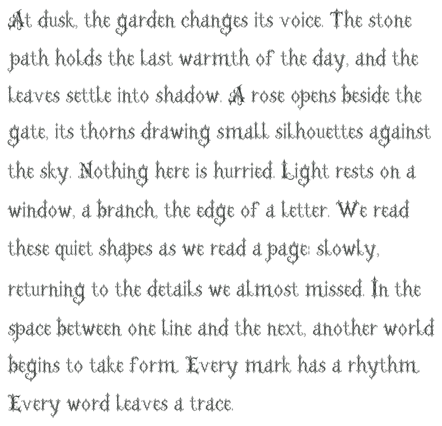 At dusk, the garden changes its voice. The stone path holds the last warmth of the day, and the leaves settle into shadow. A rose opens beside the gate, its thorns drawing small silhouettes against the sky. Nothing here is hurried. Light rests on a window, a branch, the edge of a letter. We read these quiet shapes as we read a page: slowly, returning to the details we almost missed. In the space between one line and the next, another world begins to take form. Every mark has a rhythm. Every word leaves a trace.